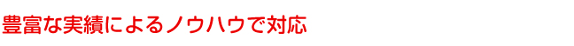 豊富な実績によるノウハウで対応